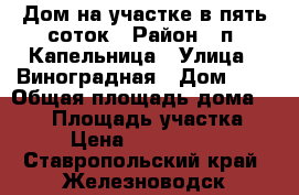 Дом на участке в пять соток › Район ­ п. Капельница › Улица ­ Виноградная › Дом ­ 5 › Общая площадь дома ­ 140 › Площадь участка ­ 5 › Цена ­ 1 800 000 - Ставропольский край, Железноводск г. Недвижимость » Дома, коттеджи, дачи продажа   . Ставропольский край